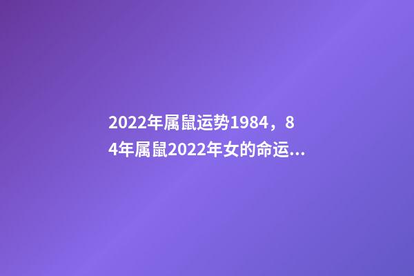 2022年属鼠运势1984，84年属鼠2022年女的命运 1984女2022年每月运势